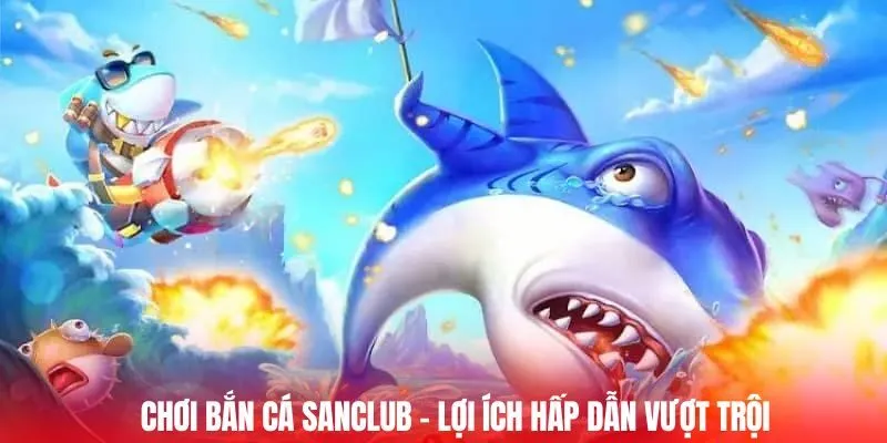 Chơi bắn cá SANCLUB – Lợi ích hấp dẫn vượt trội